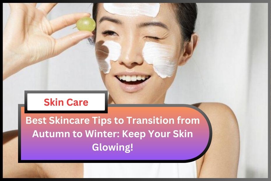 Best Skincare Tips to Transition from Autumn to Winter: Keep Your Skin Glowing!