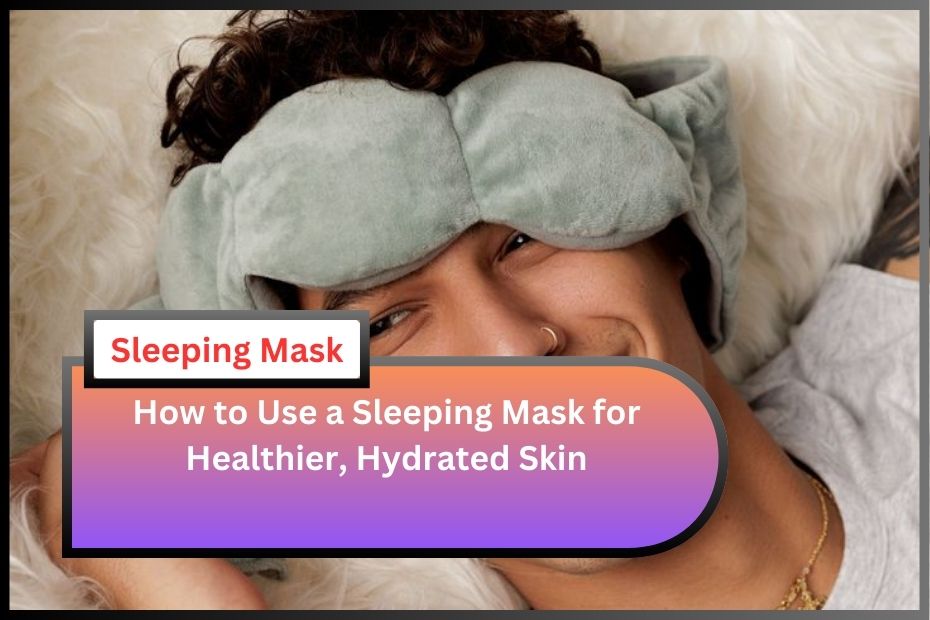 How to Use a Sleeping Mask for Healthier, Hydrated Skin