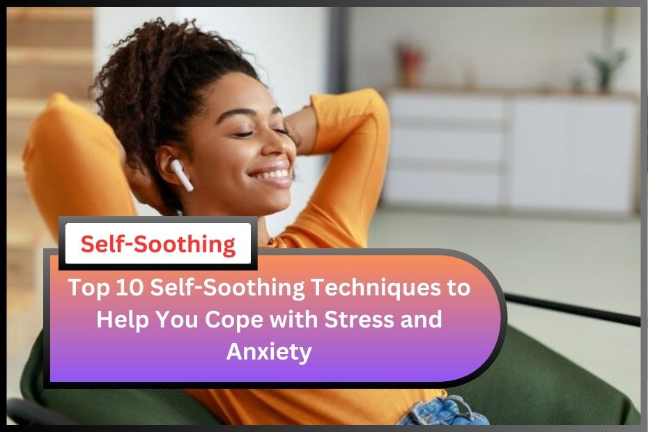 Top 10 Self-Soothing Techniques to Help You Cope with Stress and Anxiety